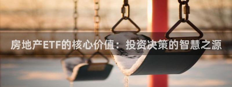 新宝5代理注册：房地产ETF的核心价值：投资决策的智慧之源