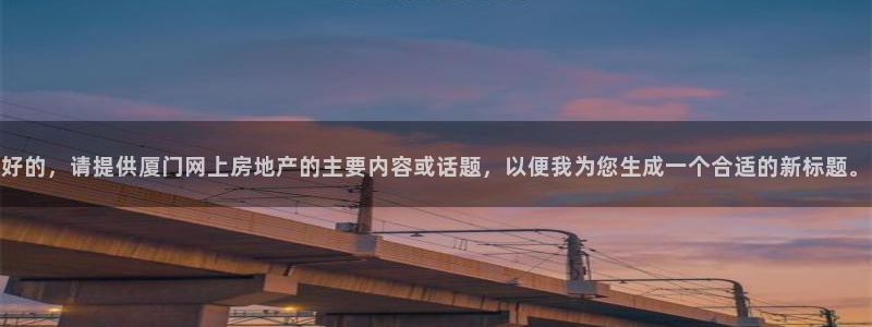 下载新宝5：好的，请提供厦门网上房地产的主要内容或话题，以便