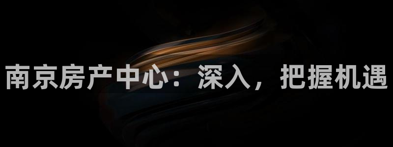 新宝5代理：南京房产中心：深入，把握机遇