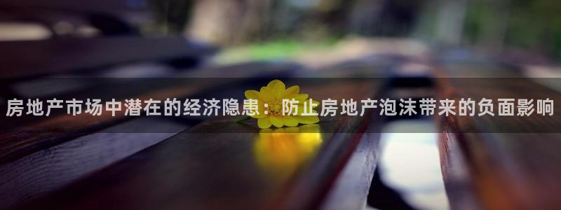 新宝5注册首页：房地产市场中潜在的经济隐患：防止房地产泡沫带