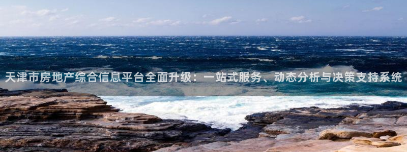 新宝5注册霸：天津市房地产综合信息平台全面升级：一站式服务、