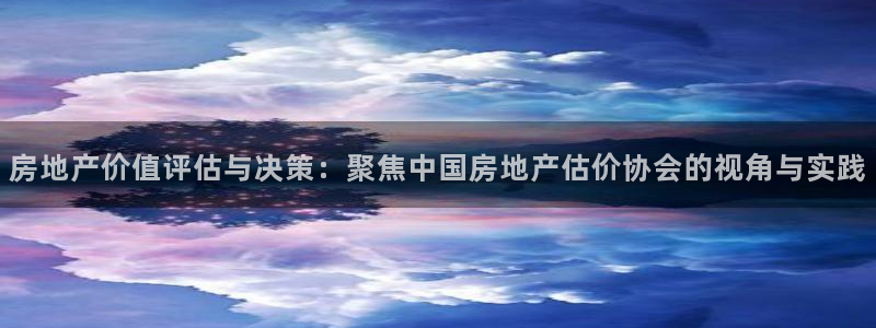 新宝5侹刔：房地产价值评估与决策：聚焦中国房地产估价协会的视