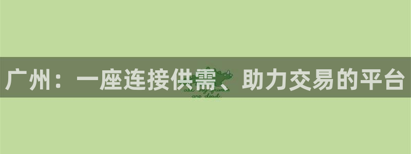 新宝5娱乐经：广州：一座连接供需、助力交易的平台