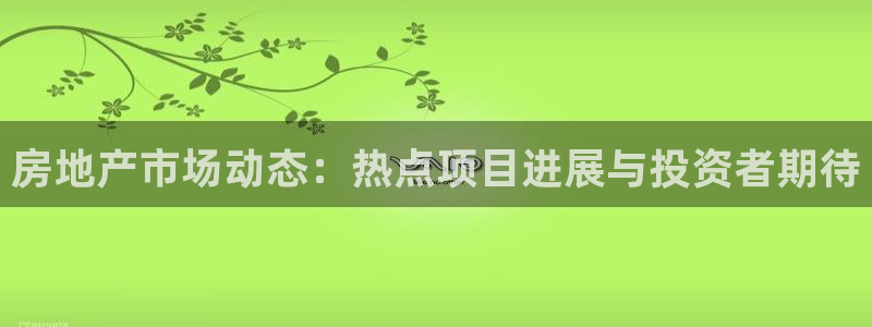 新宝5娱乐平台：房地产市场动态：热点项目进展与投资者期待