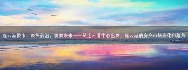 新宝5手机登陆：连云港楼市：聚焦前沿，洞察未来——从连云港中