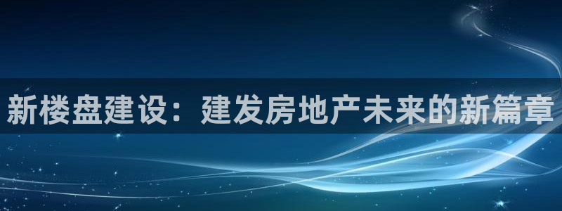 新宝5下载：新楼盘建设：建发房地产未来的新篇章