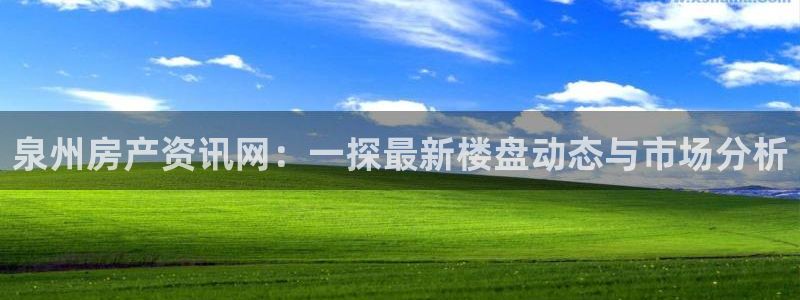新宝5娱乐：泉州房产资讯网：一探最新楼盘动态与市场分析