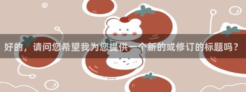 新宝5注册账号：好的，请问您希望我为您提供一个新的或修订的标