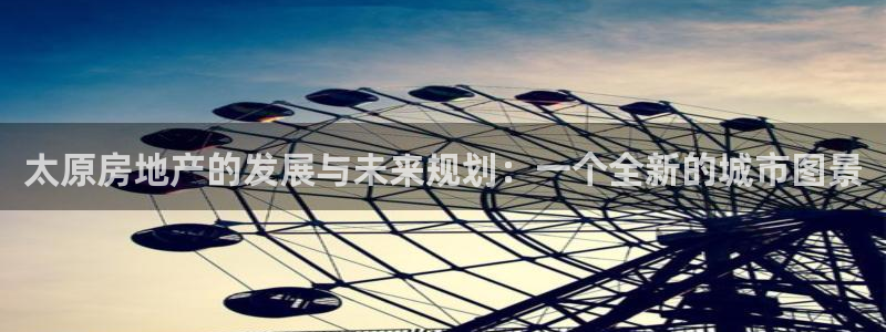新宝5_测：太原房地产的发展与未来规划：一个全新的城市图景