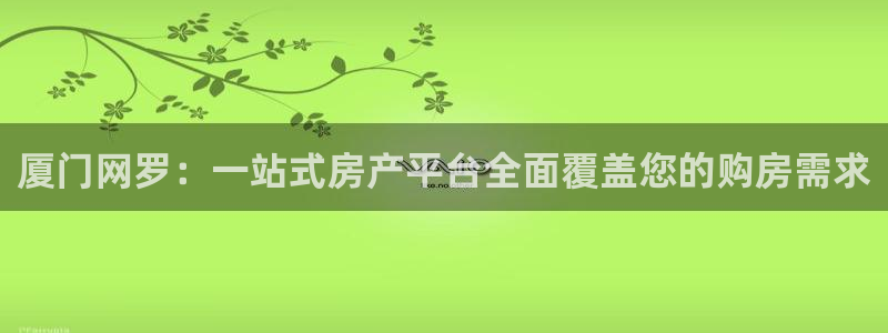 新宝5 测速：厦门网罗：一站式房产平台全面覆盖您的购房需求