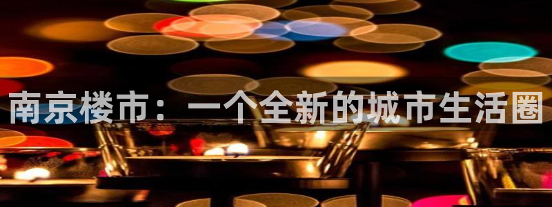 新宝5线路登录：南京楼市：一个全新的城市生活圈