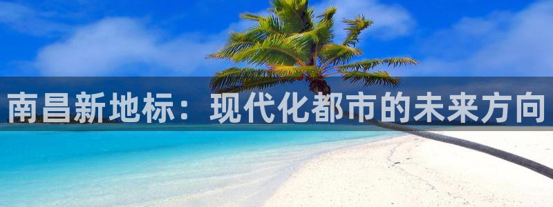 新宝5蒋74OOO5：南昌新地标：现代化都市的未来方向