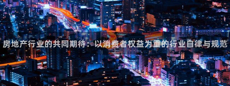 新宝5可靠吗：房地产行业的共同期待：以消费者权益为重的行业自