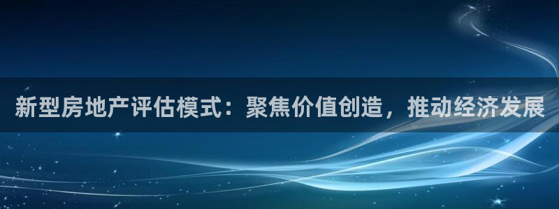 新宝5登录测速中心：新型房地产评估模式：聚焦价值创造，推动经