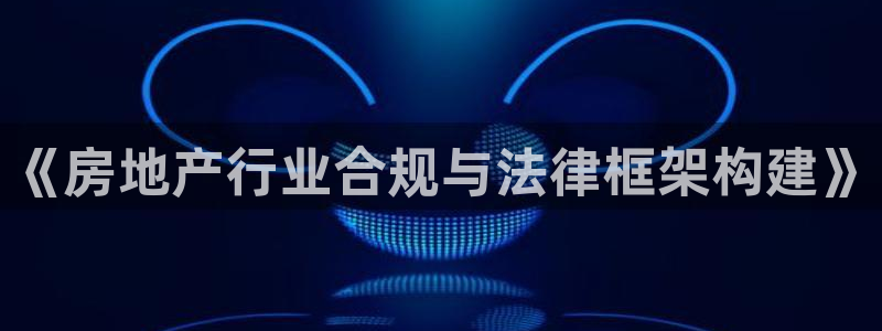 新宝5平台注册：《房地产行业合规与法律框架构建》
