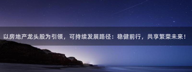 新宝5黑彩：以房地产龙头股为引领，可持续发展路径：稳健前行，