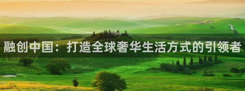 新宝5 888：融创中国：打造全球奢华生活方式的引领者