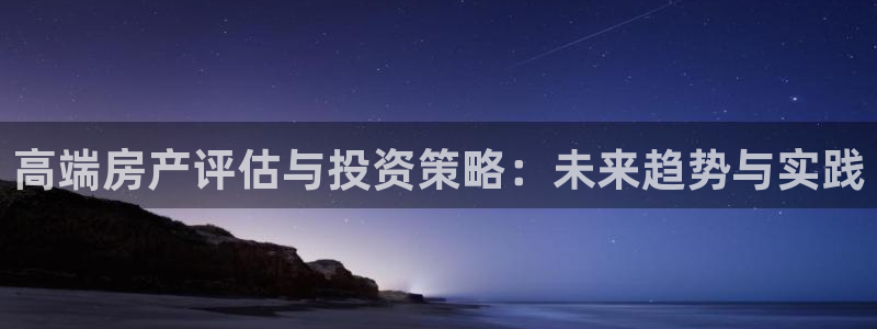 新宝5平台注册：高端房产评估与投资策略：未来趋势与实践