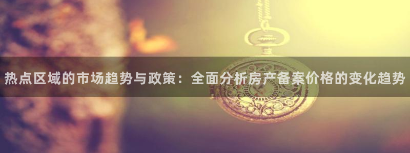 新宝5下载网址：热点区域的市场趋势与政策：全面分析房产备案价