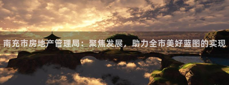 菲律宾新宝5老板：南充市房地产管理局：聚焦发展，助力全市美好