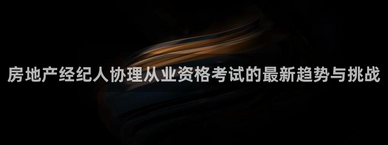 新宝5郑74OOO5：房地产经纪人协理从业资格考试的最新趋势