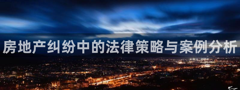 新宝5户端：房地产纠纷中的法律策略与案例分析