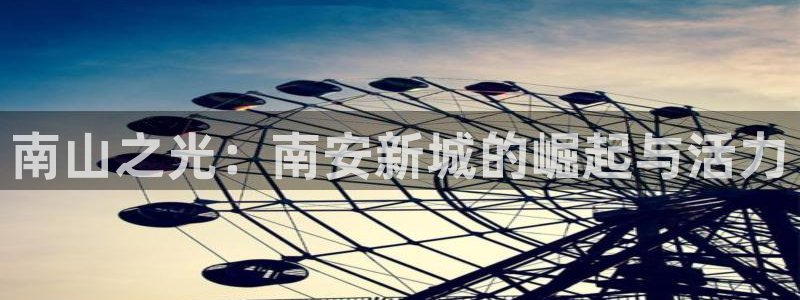 新宝5下载网址：南山之光：南安新城的崛起与活力