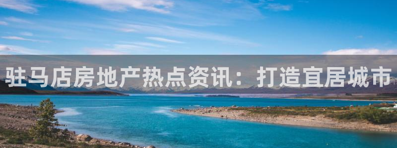 新宝5登陆地址：驻马店房地产热点资讯：打造宜居城市