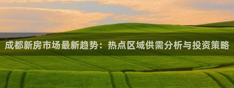 新宝5平台登录下载软件：成都新房市场最新趋势：热点区域供需分