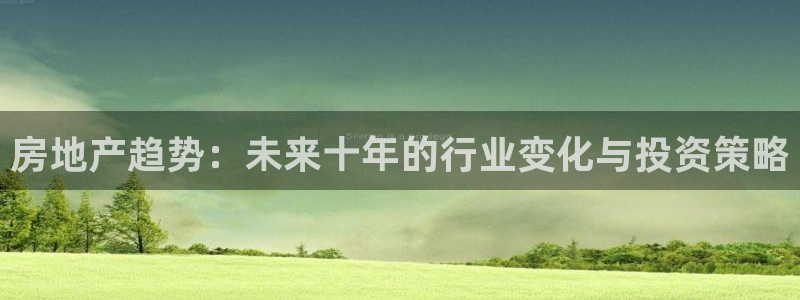 新宝5 唯一：房地产趋势：未来十年的行业变化与投资策略