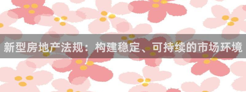 新宝5登录网址：新型房地产法规：构建稳定、可持续的市场环境