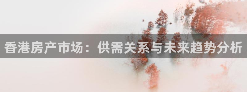 新宝5官方网站：香港房产市场：供需关系与未来趋势分析
