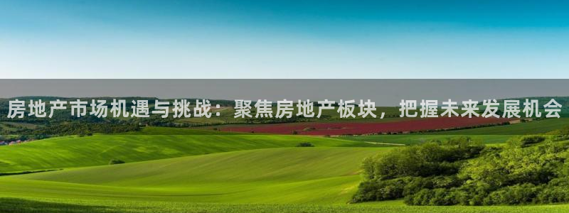 新宝5安卓版：房地产市场机遇与挑战：聚焦房地产板块，把握未来