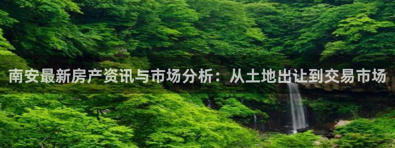 新宝5下载官方：南安最新房产资讯与市场分析：从土地出让到交易