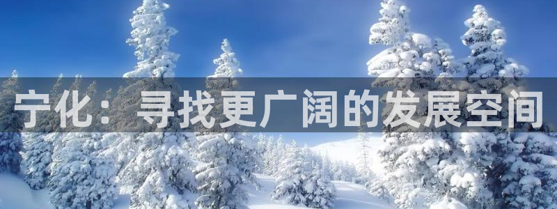 新宝5如何注册：宁化：寻找更广阔的发展空间