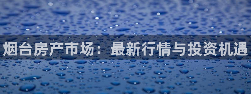 新宝5测速在线：烟台房产市场：最新行情与投资机遇