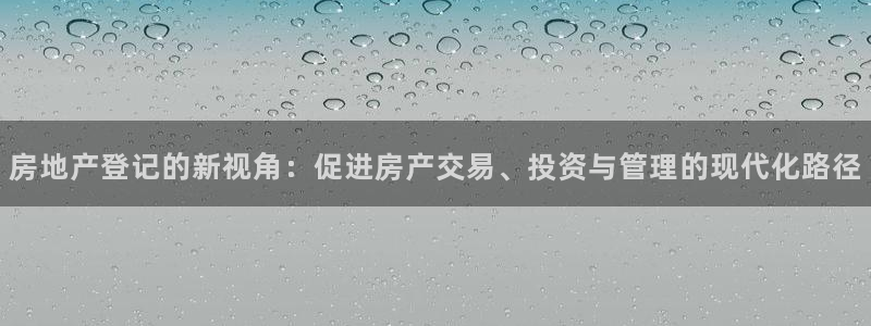 新宝5球维33 300：房地产登记的新视角：促进房产交易、投