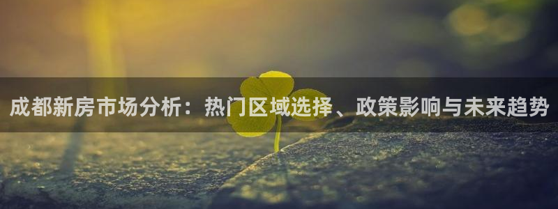 新宝5登陆：成都新房市场分析：热门区域选择、政策影响与未来趋
