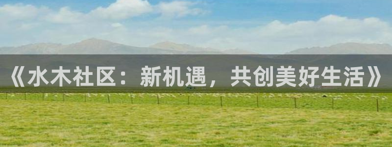 新宝5官网霸：《水木社区：新机遇，共创美好生活》