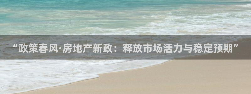 新宝5 唯一：“政策春风·房地产新政：释放市场活力与稳定预期