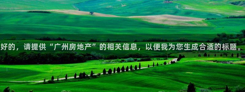 新宝5娱乐都：好的，请提供“广州房地产”的相关信息，以便我为
