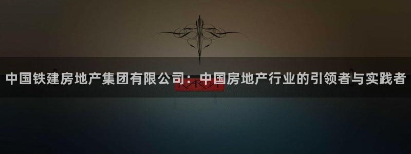 新宝5现在还能玩吗：中国铁建房地产集团有限公司：中国房地产行