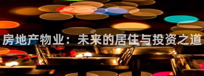 新宝5娱乐学：房地产物业：未来的居住与投资之道