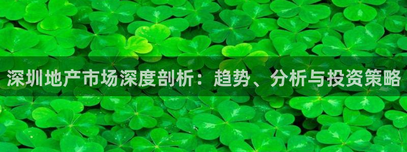 新宝5的网址：深圳地产市场深度剖析：趋势、分析与投资策略
