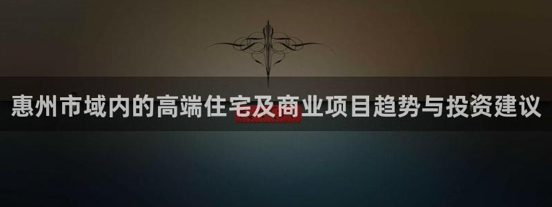 新宝5登录入口网址：惠州市域内的高端住宅及商业项目趋势与投资