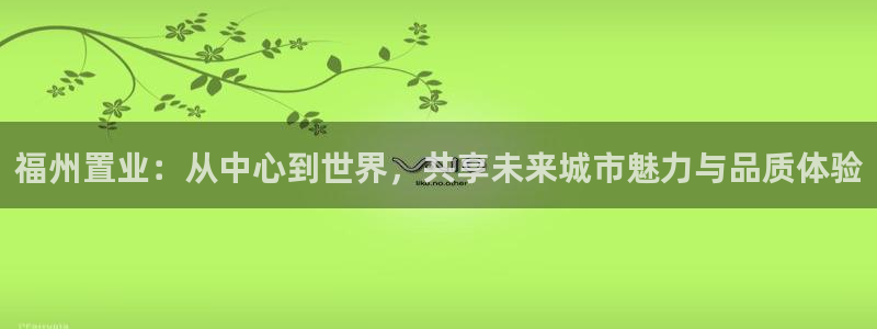 新宝5平台注册资金：福州置业：从中心到世界，共享未来城市魅力