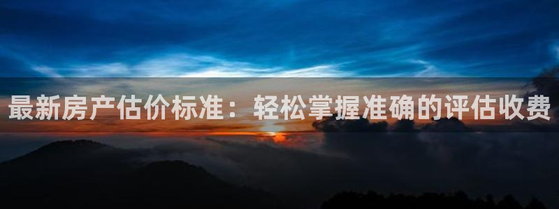 新宝5官网app：最新房产估价标准：轻松掌握准确的评估收费