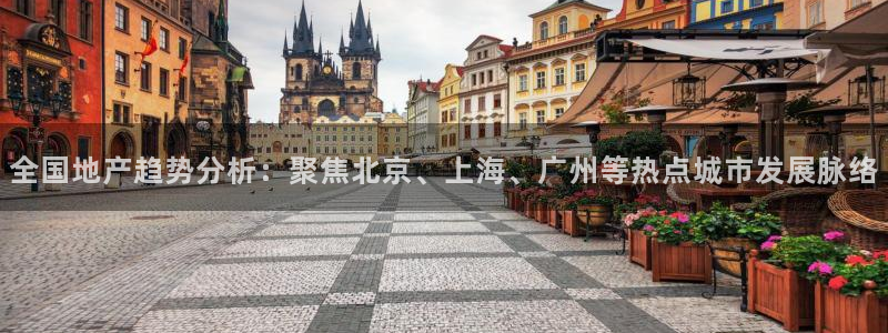 新宝5手机测速：全国地产趋势分析：聚焦北京、上海、广州等热点